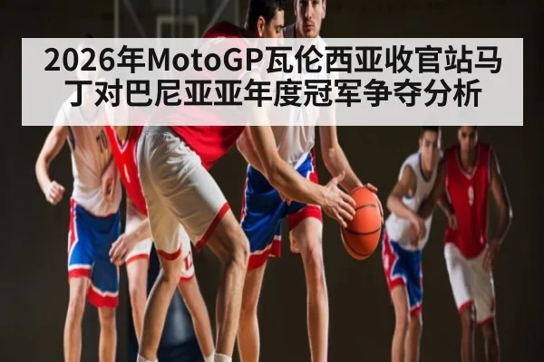 2026年MotoGP瓦伦西亚收官站马丁对巴尼亚亚年度冠军争夺分析 | TIANBO SPORTS