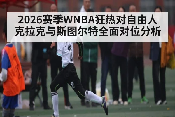2026赛季WNBA狂热对自由人克拉克与斯图尔特全面对位分析 | TIANBO SPORTS